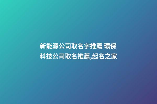新能源公司取名字推薦 環保科技公司取名推薦,起名之家